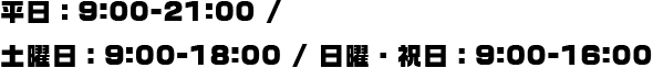 平日：9:00-21:00（金曜 定休日） / 土曜日：9:00-18:00 / 日曜・祝日：9:00-16:00