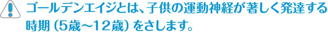 ゴーデンエイジとは、子供の運動神経が著しく発達する時期（5歳〜12歳をさします。）